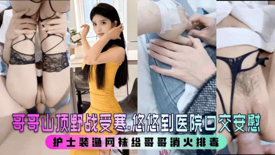 极品乱伦【小姨子的秘密】姐夫山顶野战受寒，小姨子到医院口交安慰，护士装渔网袜帮姐夫消火排毒！